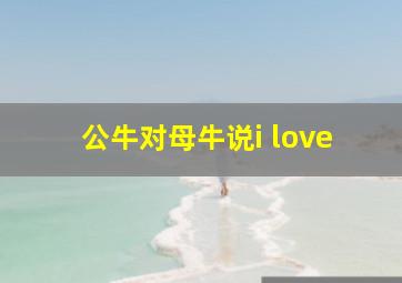 公牛对母牛说i love